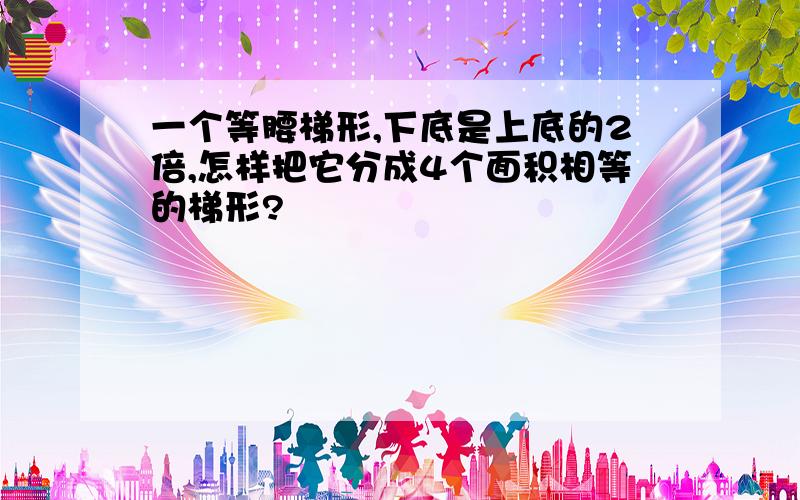 一个等腰梯形,下底是上底的2倍,怎样把它分成4个面积相等的梯形?