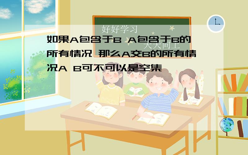 如果A包含于B A包含于B的所有情况 那么A交B的所有情况A B可不可以是空集