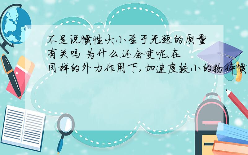 不是说惯性大小至于无题的质量有关吗 为什么.还会变呢.在同样的外力作用下,加速度较小的物体惯性较大,加速度较大的物体惯性较小真的不懂啊  请各位高人帮着想一想