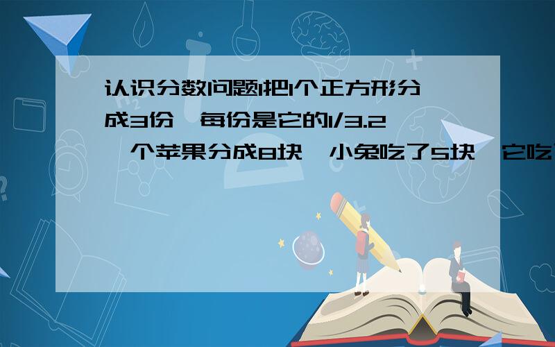 认识分数问题1把1个正方形分成3份,每份是它的1/3.2一个苹果分成8块,小兔吃了5块,它吃了这个苹果的5/8.3把一个圆分成8份,每份是这个圆的1/8.这三句话答案说是错的,错在哪?我觉得是对的啊.