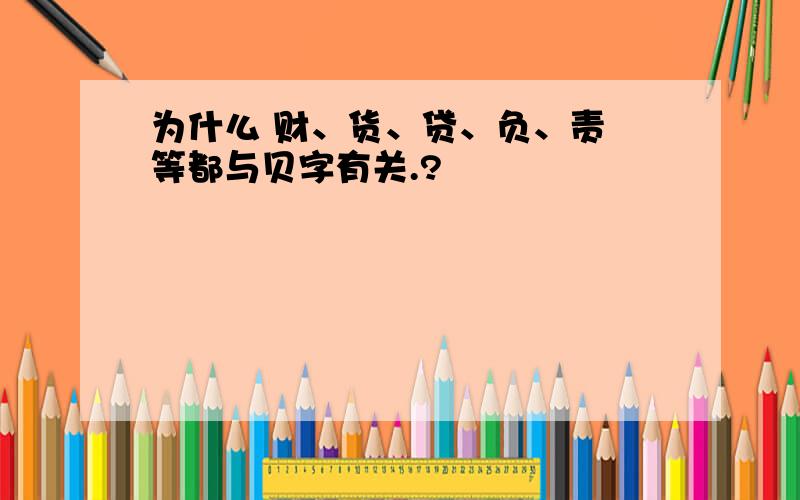 为什么 财、货、贷、负、责 等都与贝字有关.?