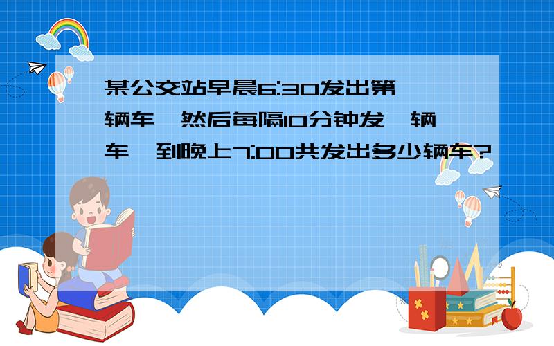 某公交站早晨6:30发出第一辆车,然后每隔10分钟发一辆车,到晚上7:00共发出多少辆车?