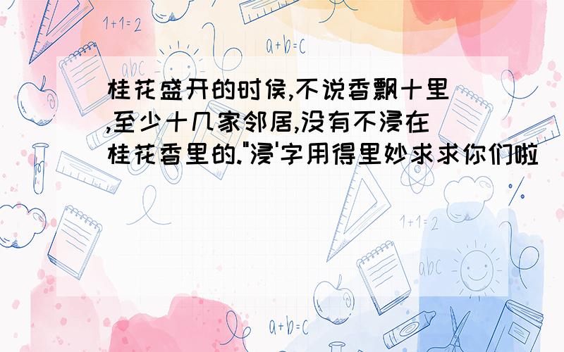 桂花盛开的时侯,不说香飘十里,至少十几家邻居,没有不浸在桂花香里的.