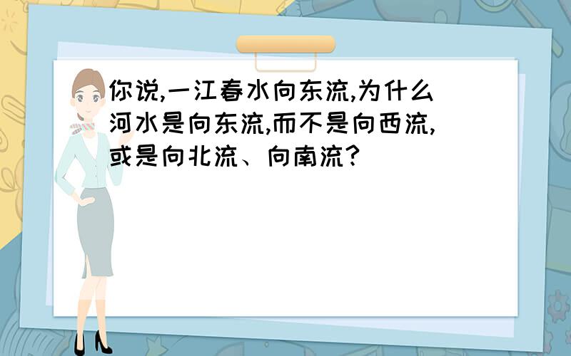 你说,一江春水向东流,为什么河水是向东流,而不是向西流,或是向北流、向南流?