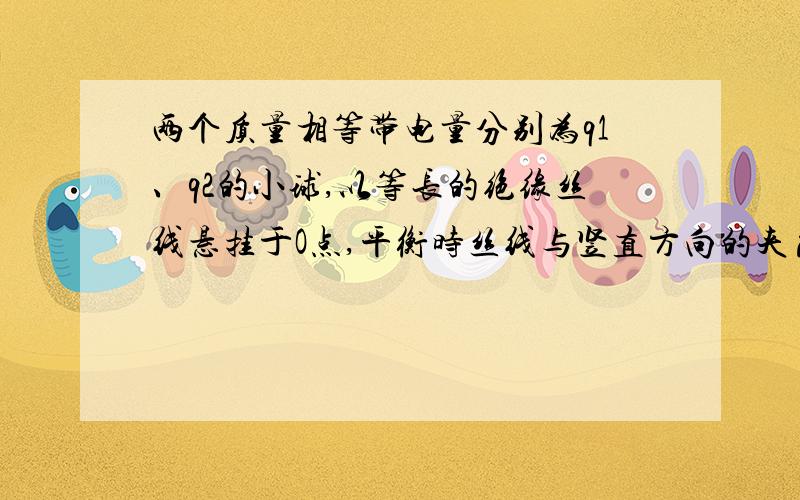 两个质量相等带电量分别为q1、q2的小球,以等长的绝缘丝线悬挂于O点,平衡时丝线与竖直方向的夹角分别为α1、α2,如图,则α1、α2的关系是（ ）A．当q1>q2时,α1>α2 B．α1=α2C．当q1>q2时,α1