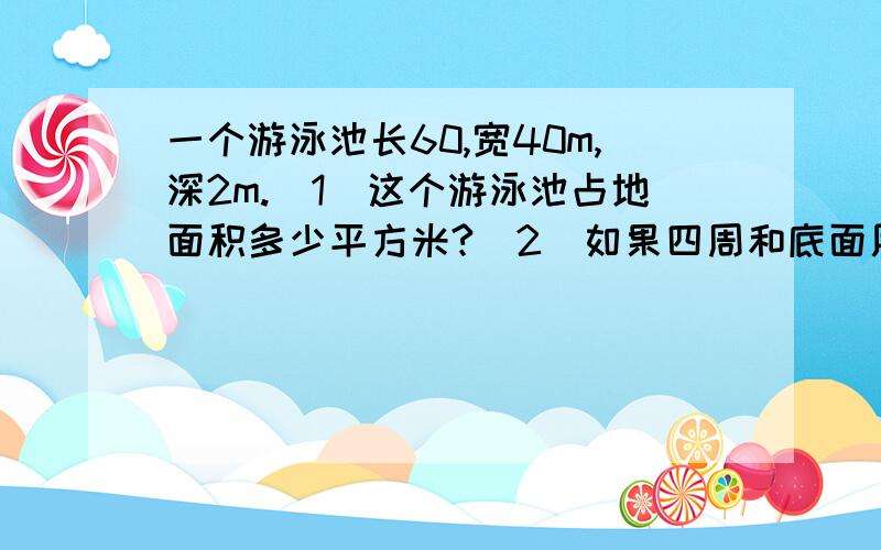 一个游泳池长60,宽40m,深2m.（1）这个游泳池占地面积多少平方米?（2）如果四周和底面用水泥抹起来,每平方米用水泥5千克共需水泥多少吨.