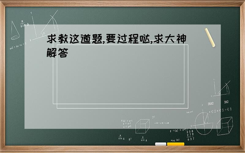 求教这道题,要过程哒,求大神解答