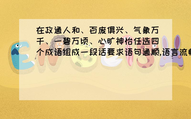 在政通人和、百废俱兴、气象万千、一碧万顷、心旷神怡任选四个成语组成一段话要求语句通顺,语言流畅,