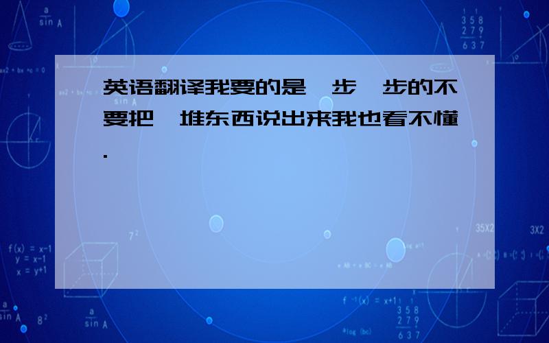 英语翻译我要的是一步一步的不要把一堆东西说出来我也看不懂.