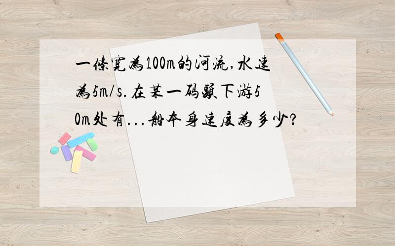 一条宽为100m的河流,水速为5m/s.在某一码头下游50m处有...船本身速度为多少?