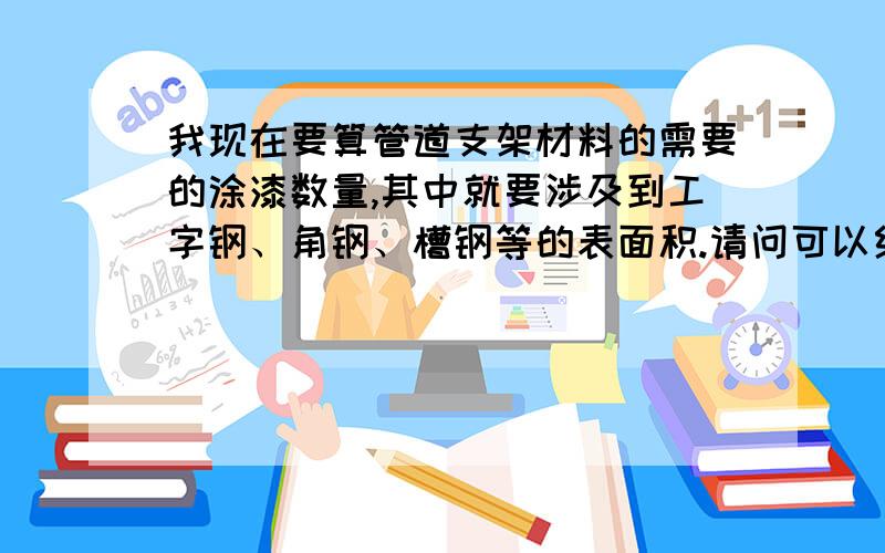 我现在要算管道支架材料的需要的涂漆数量,其中就要涉及到工字钢、角钢、槽钢等的表面积.请问可以给我一个电子手册吗?以便于计算它们的表面积,跪谢~