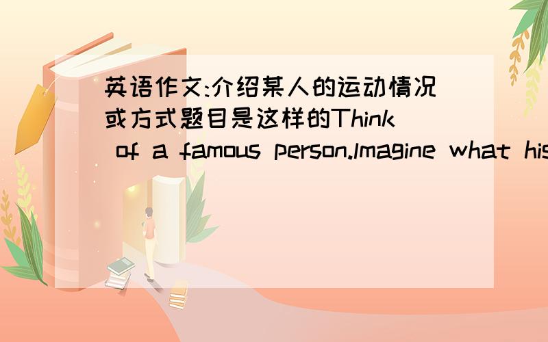 英语作文:介绍某人的运动情况或方式题目是这样的Think of a famous person.lmagine what his or her lifestyle is like.write about him or her try to use some of the words in the box.还要求写作文的时候用上一下这些单词