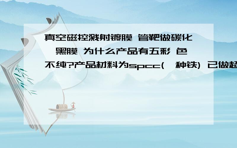 真空磁控溅射镀膜 管靶做碳化钛黑膜 为什么产品有五彩 色不纯?产品材料为spcc(一种铁) 已做超声波清洗 正面还可以 夹缝和背面有五彩 真空镀抽到了6.0 -3.应该很够高了.钛打了7分钟底.充入