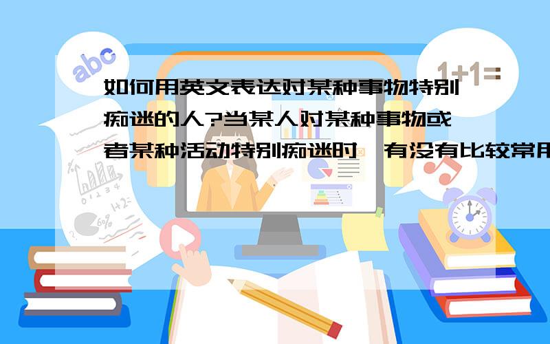 如何用英文表达对某种事物特别痴迷的人?当某人对某种事物或者某种活动特别痴迷时,有没有比较常用又可以通行的表达方式?例如,某人特别喜欢读书,我们称其为书痴,又例如某人很喜欢养鸟