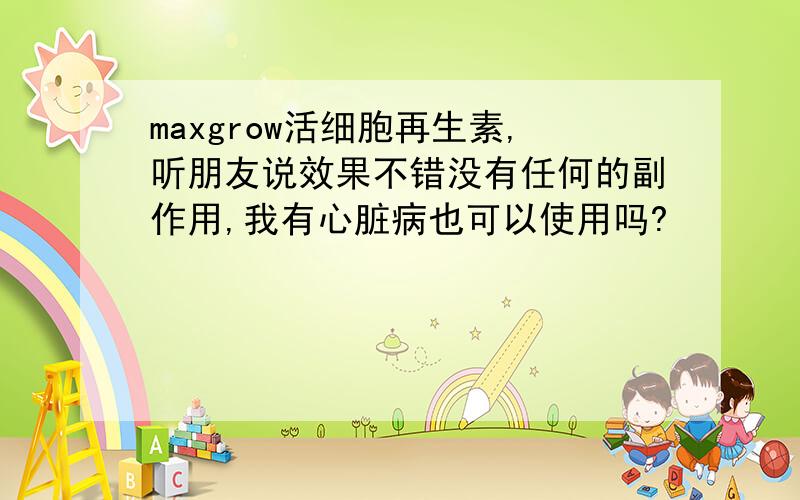 maxgrow活细胞再生素,听朋友说效果不错没有任何的副作用,我有心脏病也可以使用吗?