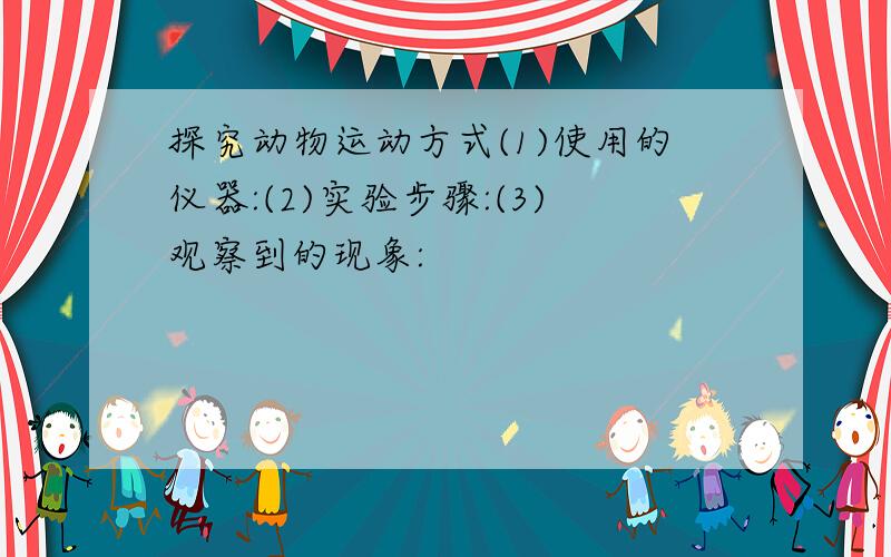 探究动物运动方式(1)使用的仪器:(2)实验步骤:(3)观察到的现象: