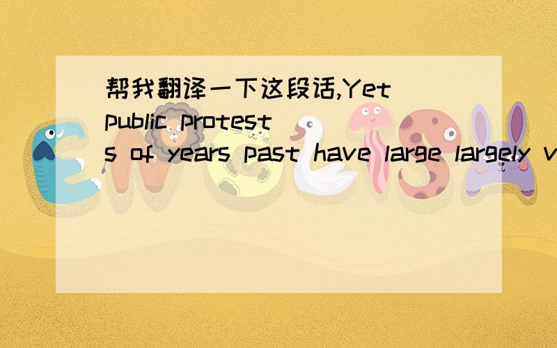 帮我翻译一下这段话,Yet public protests of years past have large largely vanished···Yet public protests of years past have large largely vanished-- mainly because of recognition that today's complex problems defy ready answers, Energy shor