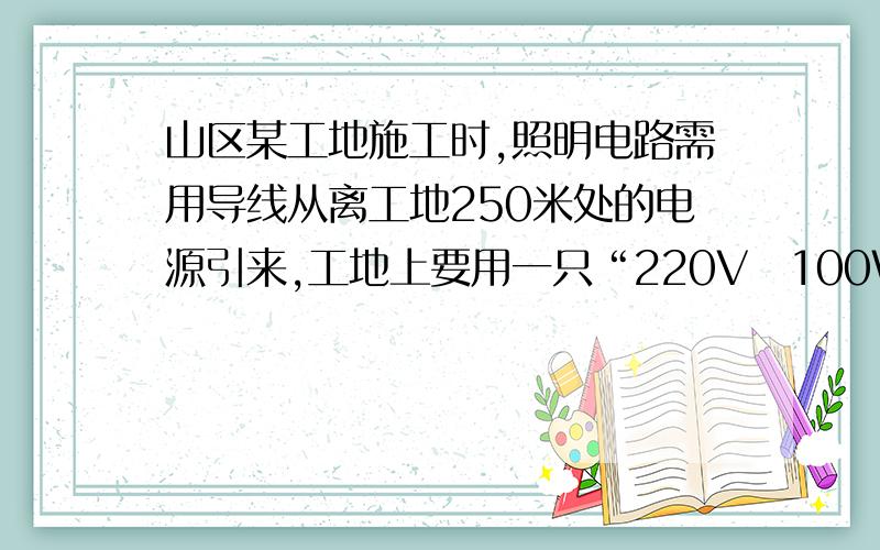 山区某工地施工时,照明电路需用导线从离工地250米处的电源引来,工地上要用一只“220V　100W”