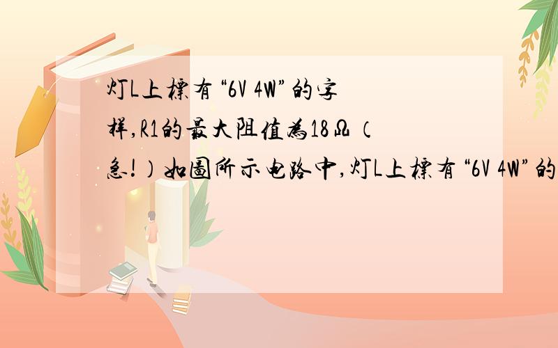 灯L上标有“6V 4W”的字样,R1的最大阻值为18Ω（急!）如图所示电路中,灯L上标有“6V 4W”的字样,Rl的最大阻值为18Ω,R2=4.5Ω.(1)当开关Sl、S3都断开、S2闭合时,灯L正常发光,求电源电压；(2)当开关S1