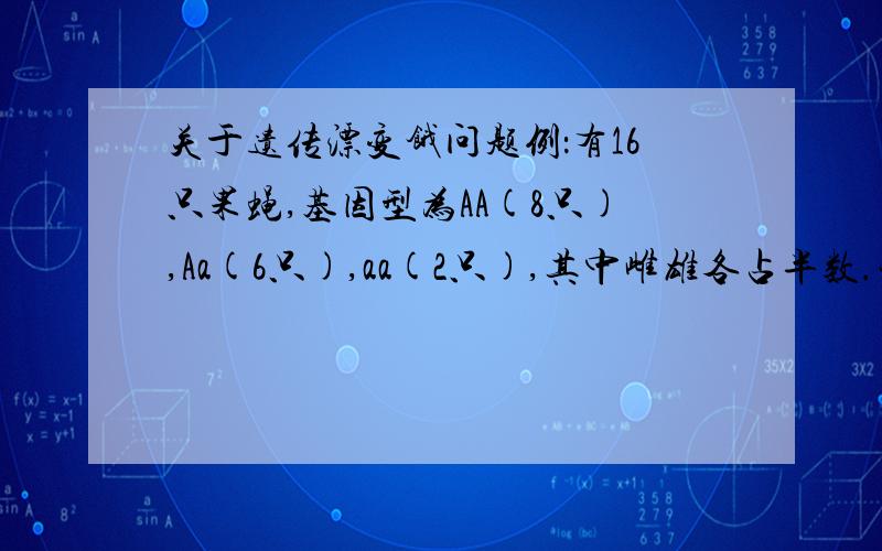 关于遗传漂变饿问题例：有16只果蝇,基因型为AA(8只),Aa(6只),aa(2只),其中雌雄各占半数.现将它们随机杂交,产生的子代和亲本总和为32只；再从这32只中随机选出16只按照上一步骤进行杂交,然后