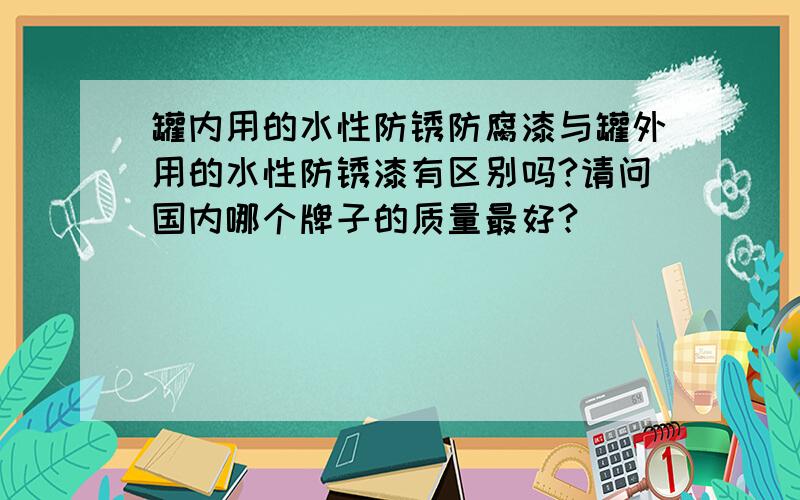 罐内用的水性防锈防腐漆与罐外用的水性防锈漆有区别吗?请问国内哪个牌子的质量最好?