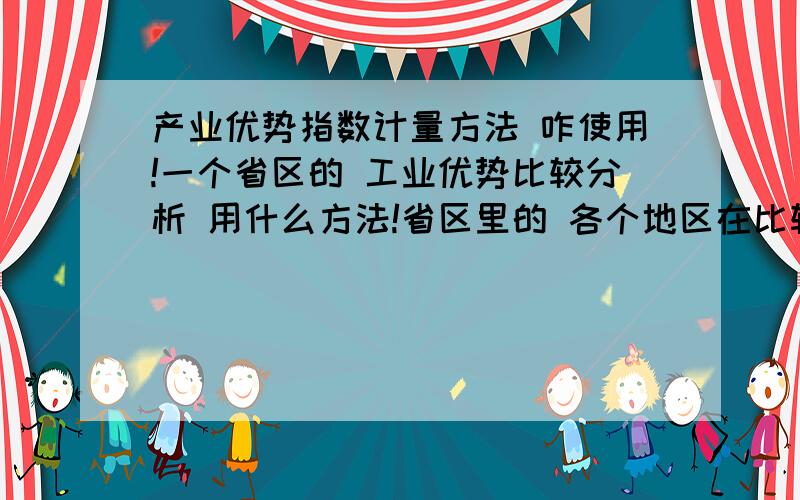 产业优势指数计量方法 咋使用!一个省区的 工业优势比较分析 用什么方法!省区里的 各个地区在比较!