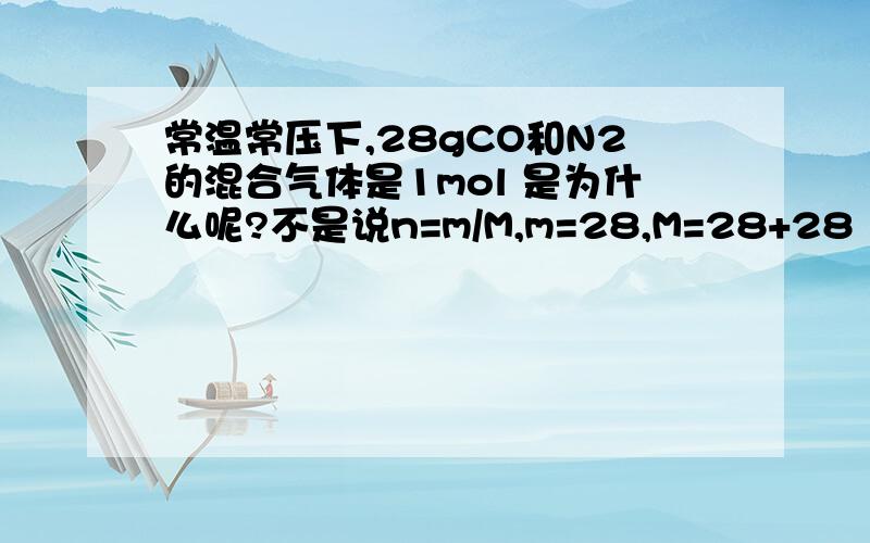 常温常压下,28gCO和N2的混合气体是1mol 是为什么呢?不是说n=m/M,m=28,M=28+28（两物质摩尔质量相同）吗“相同”为“相加”