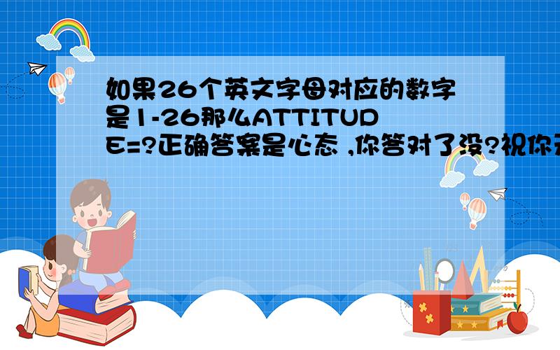 如果26个英文字母对应的数字是1-26那么ATTITUDE=?正确答案是心态 ,你答对了没?祝你天天有个好心态!