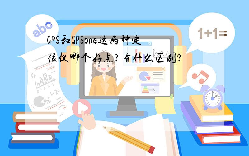 GPS和GPSone这两种定位仪哪个好点?有什么区别?