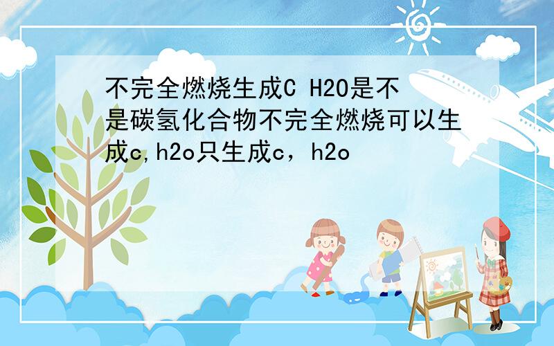 不完全燃烧生成C H2O是不是碳氢化合物不完全燃烧可以生成c,h2o只生成c，h2o