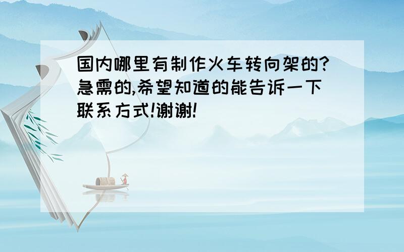 国内哪里有制作火车转向架的?急需的,希望知道的能告诉一下联系方式!谢谢!