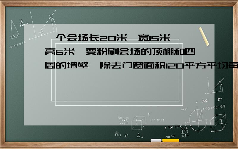 一个会场长20米,宽15米,高6米,要粉刷会场的顶棚和四周的墙壁,除去门窗面积120平方平均每平方米用涂料0.5千克。一共需要涂料多少千克