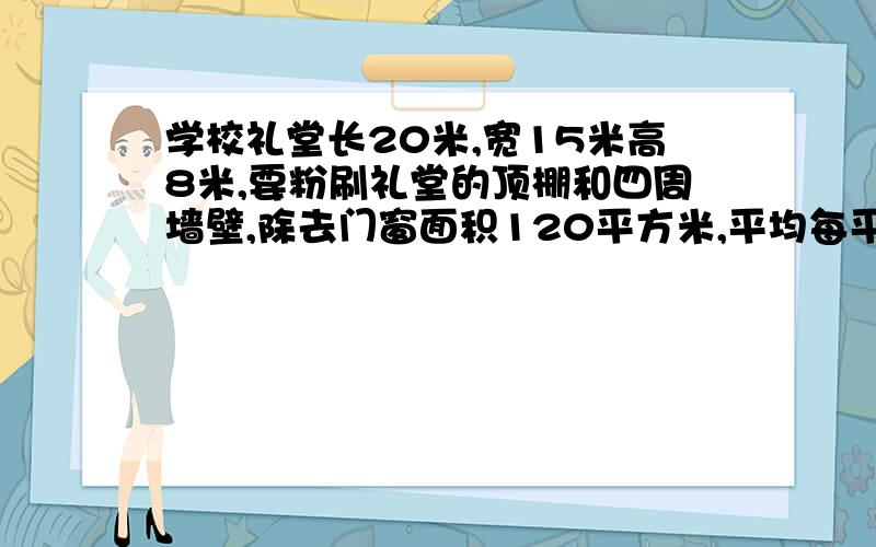 学校礼堂长20米,宽15米高8米,要粉刷礼堂的顶棚和四周墙壁,除去门窗面积120平方米,平均每平方米用涂料0.45千克,一共需涂料多少千克.