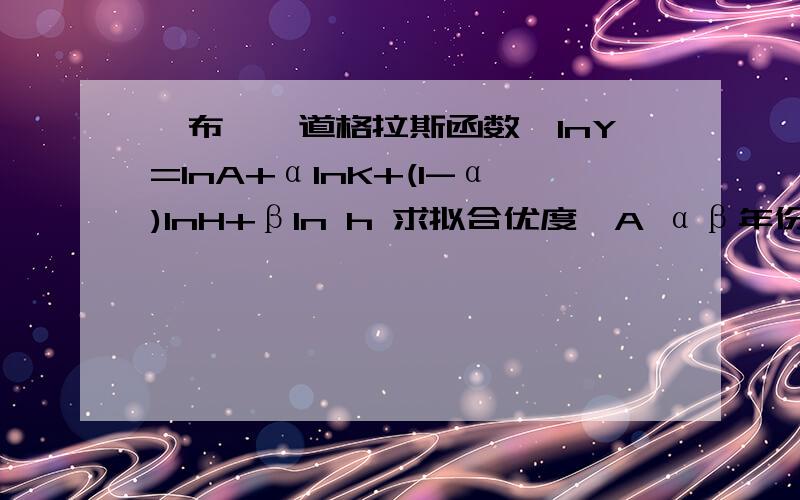 柯布——道格拉斯函数,lnY=lnA+αlnK+(1-α)lnH+βln h 求拟合优度,A αβ年份 Y K H h2003 21883 10734 19788.59 2140 2004 27447 14311 22325.33 2428 2005 41760 16032 22909.2 2447 2006 48620 20640 31834.49 3447 2007 60127 29350 39463.23 422