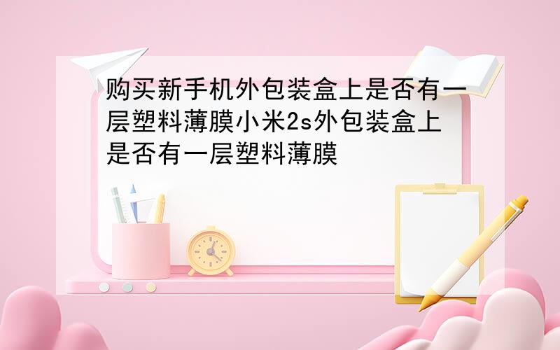 购买新手机外包装盒上是否有一层塑料薄膜小米2s外包装盒上是否有一层塑料薄膜