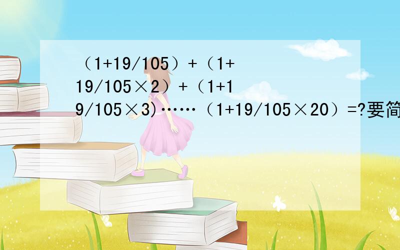 （1+19/105）+（1+19/105×2）+（1+19/105×3)……（1+19/105×20）=?要简便方法 答案我算出来了是58,过程请发来