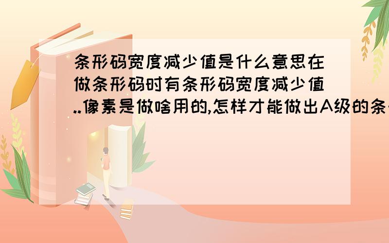 条形码宽度减少值是什么意思在做条形码时有条形码宽度减少值..像素是做啥用的,怎样才能做出A级的条形码!