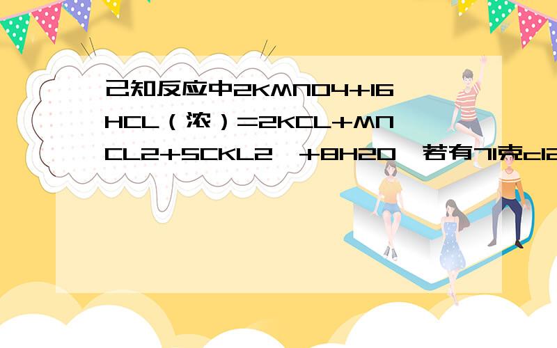 己知反应中2KMNO4+16HCL（浓）=2KCL+MNCL2+5CKL2↑+8H2O,若有71克cl2生成.求：（1）参加反应的HCL的质量?（2）被氧化的HCL的质量?