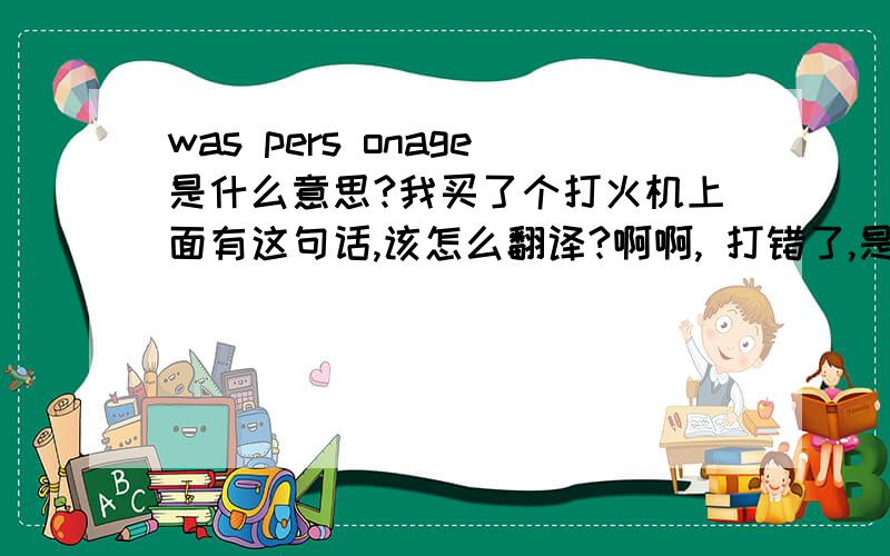 was pers onage是什么意思?我买了个打火机上面有这句话,该怎么翻译?啊啊, 打错了,是WAR PERS ONAGE.   WAR不是WAS