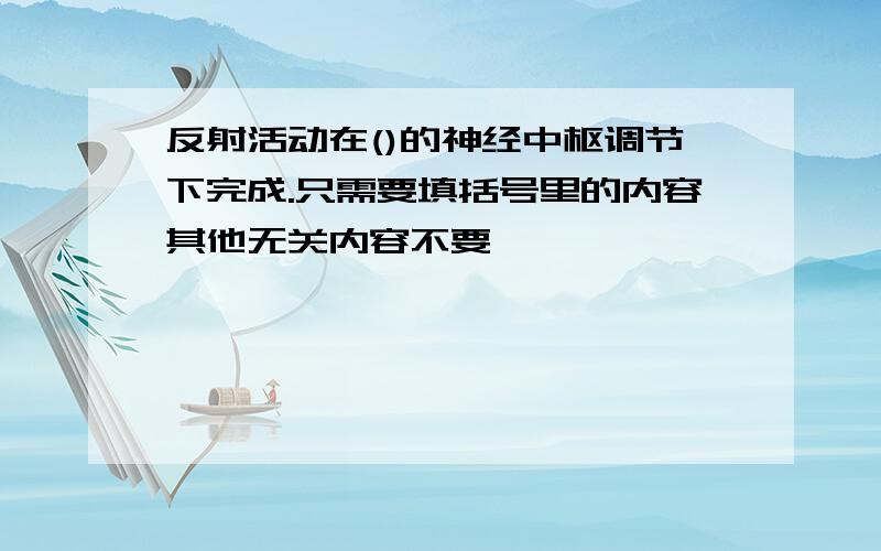 反射活动在()的神经中枢调节下完成.只需要填括号里的内容其他无关内容不要