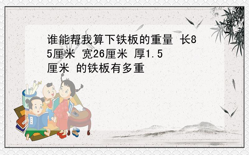 谁能帮我算下铁板的重量 长85厘米 宽26厘米 厚1.5厘米 的铁板有多重