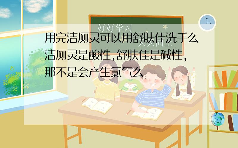 用完洁厕灵可以用舒肤佳洗手么洁厕灵是酸性,舒肤佳是碱性,那不是会产生氯气么