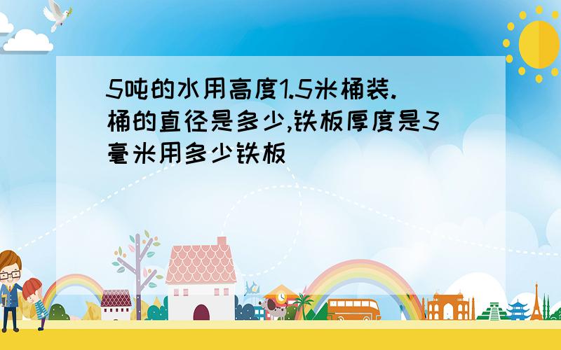 5吨的水用高度1.5米桶装.桶的直径是多少,铁板厚度是3毫米用多少铁板