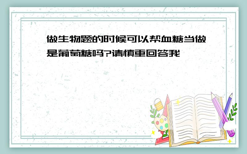 做生物题的时候可以帮血糖当做是葡萄糖吗?请慎重回答我