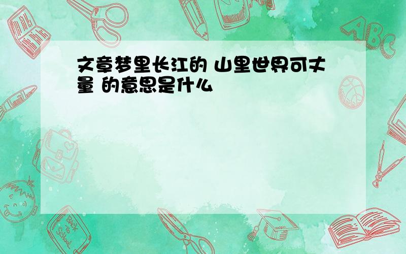 文章梦里长江的 山里世界可丈量 的意思是什么