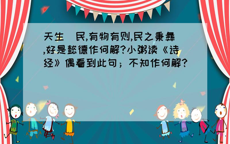 天生烝民,有物有则,民之秉彝,好是懿德作何解?小粥读《诗经》偶看到此句；不知作何解?