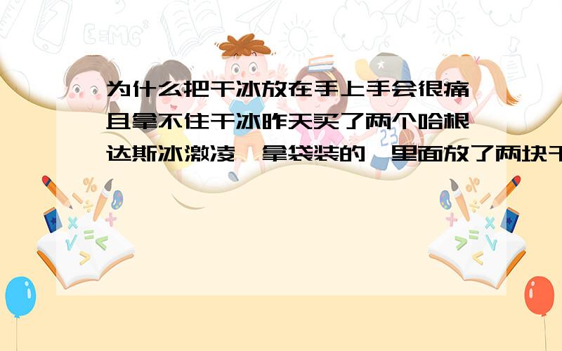 为什么把干冰放在手上手会很痛且拿不住干冰昨天买了两个哈根达斯冰激凌,拿袋装的,里面放了两块干冰,我好奇就拿在手上,刚开始没觉得多冷,后来突然有很痛的感觉,立刻把干冰扔了,为什么