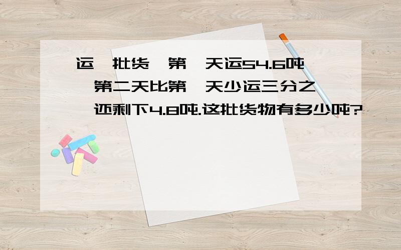 运一批货,第一天运54.6吨,第二天比第一天少运三分之一,还剩下4.8吨.这批货物有多少吨?