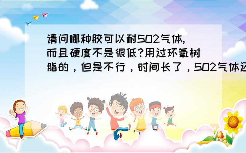 请问哪种胶可以耐SO2气体,而且硬度不是很低?用过环氧树脂的，但是不行，时间长了，SO2气体还是会漏出来