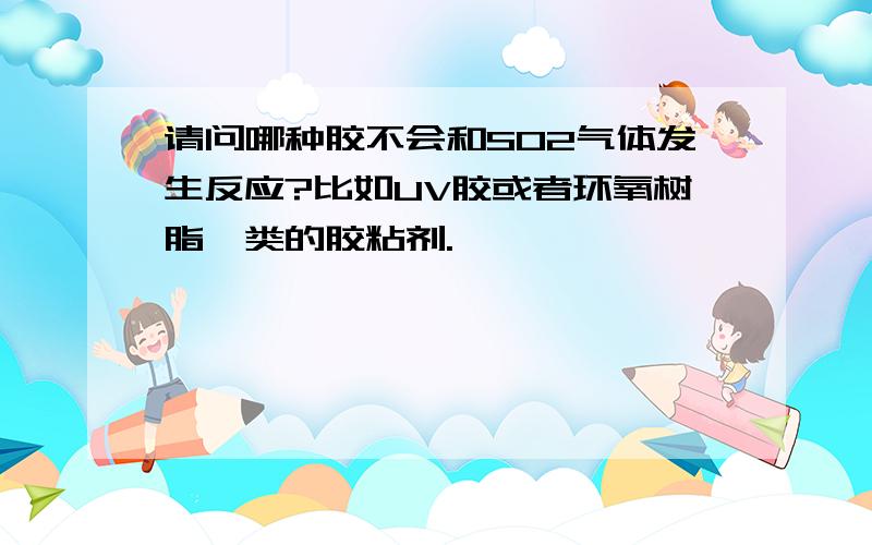 请问哪种胶不会和SO2气体发生反应?比如UV胶或者环氧树脂一类的胶粘剂.